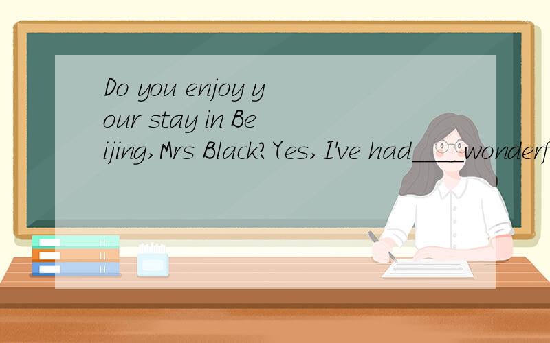 Do you enjoy your stay in Beijing,Mrs Black?Yes,I've had____wonderful time.A:a B:an C:the D:/