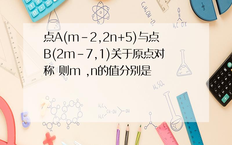 点A(m-2,2n+5)与点B(2m-7,1)关于原点对称 则m ,n的值分别是
