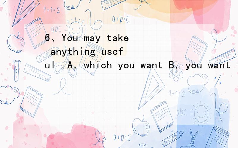 6、You may take anything useful .A．which you want B．you want them C．what you want D．you want初学,