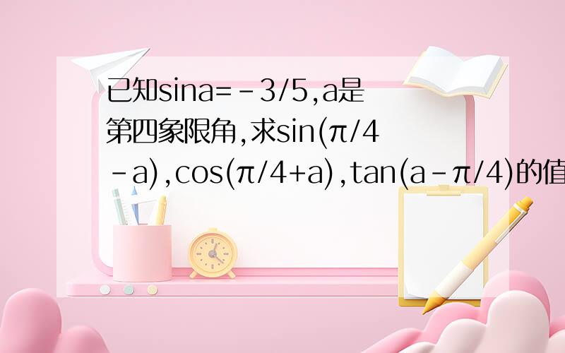 已知sina=-3/5,a是第四象限角,求sin(π/4-a),cos(π/4+a),tan(a-π/4)的值