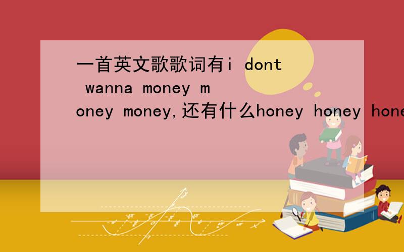 一首英文歌歌词有i dont wanna money money money,还有什么honey honey honey之类的.