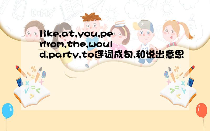 like,at,you,perfrom,the,would,party,to连词成句,和说出意思