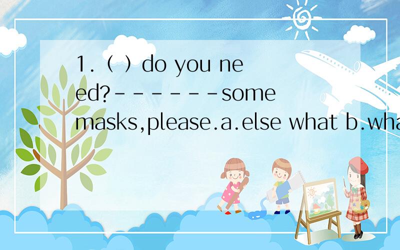1.（ ）do you need?------some masks,please.a.else what b.what else c.what else2.（ ）me,please.a.listening b.listen c.listen to3.they are going ( ) for a halloween party.a.to buy things b.buy things c.buying things4.-------what are you doing?----