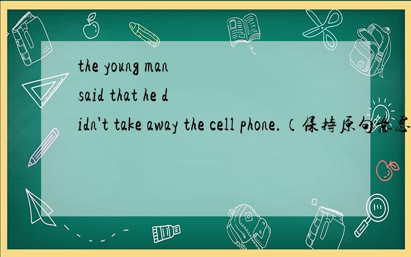 the young man said that he didn't take away the cell phone.（保持原句意思不变）the young man __ ___ away the cell phone.为什么这样改,