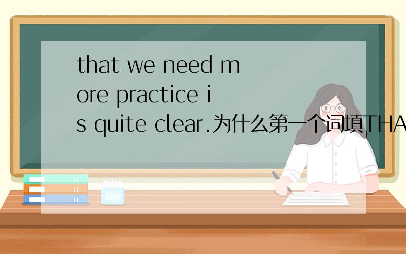that we need more practice is quite clear.为什么第一个词填THAT,有的回答是作主语,我觉得we才是主语以及怎么翻译