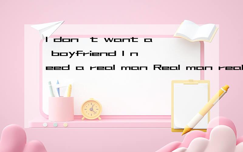 I don't want a boyfriend I need a real man Real man real man real man