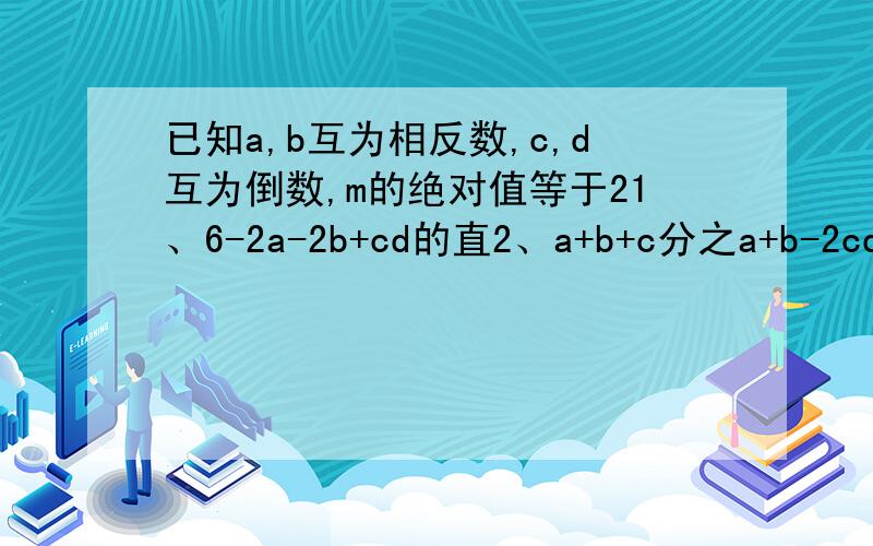 已知a,b互为相反数,c,d互为倒数,m的绝对值等于21、6-2a-2b+cd的直2、a+b+c分之a+b-2cd+m的直