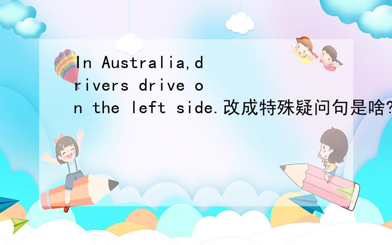 In Australia,drivers drive on the left side.改成特殊疑问句是啥?急I急