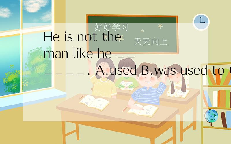 He is not the man like he ______. A.used B.was used to C.used to beD.was used to be \ 选什么?为什么