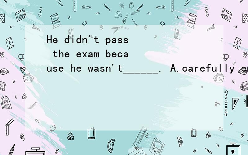 He didn't pass the exam because he wasn't______. A.carefully enough B.carefu说明理由