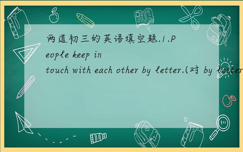 两道初三的英语填空题.1.People keep in touch with each other by letter.(对 by letter提问）—— —— people keep in touch with each other 2.More and more ring roads have appeared .(变反义疑问句）这两道题我实在做不来,.