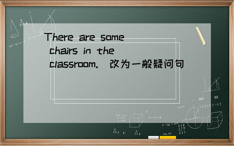 There are some chairs in the classroom.(改为一般疑问句） （ ）（ ）（ ）chairs in the classroom?要准确