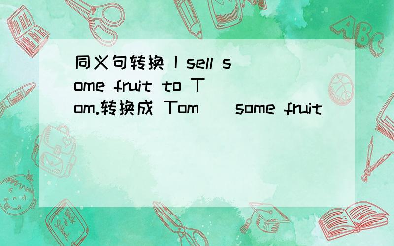 同义句转换 I sell some fruit to Tom.转换成 Tom（）some fruit （） （）