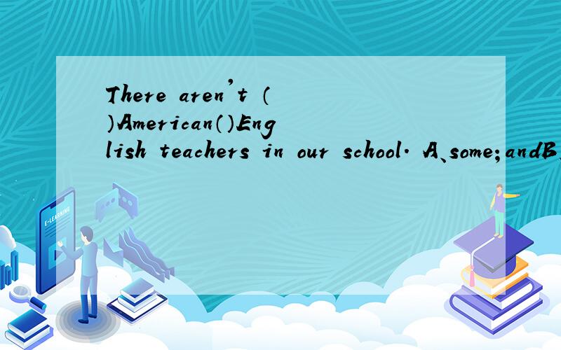 There aren't （）American（）English teachers in our school. A、some；andB、any；andC、some；orD、many；any