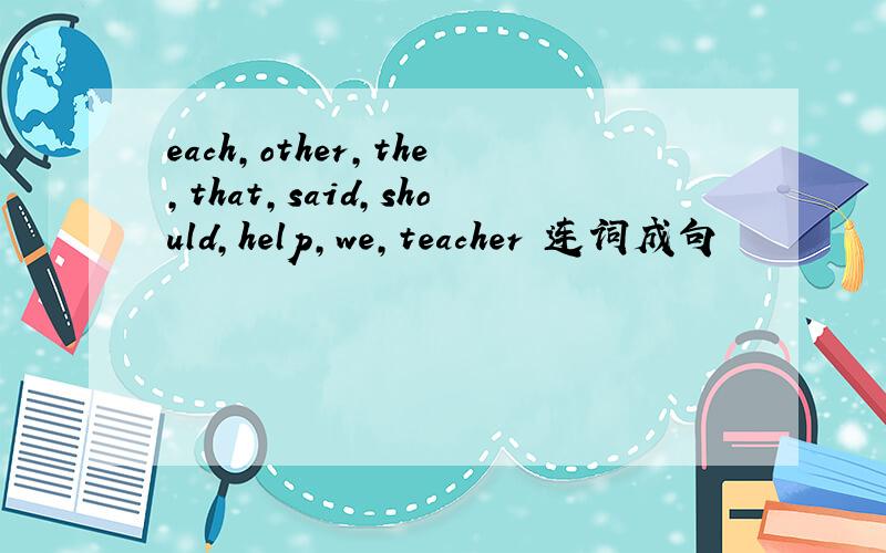 each,other,the,that,said,should,help,we,teacher 连词成句