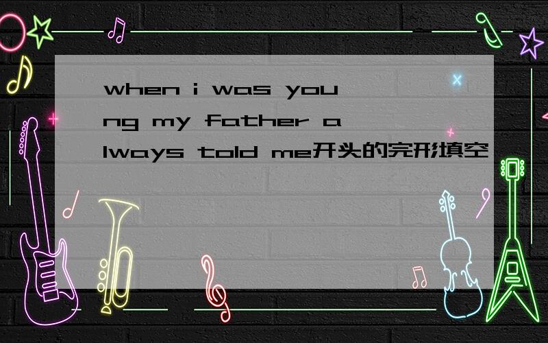 when i was young my father always told me开头的完形填空