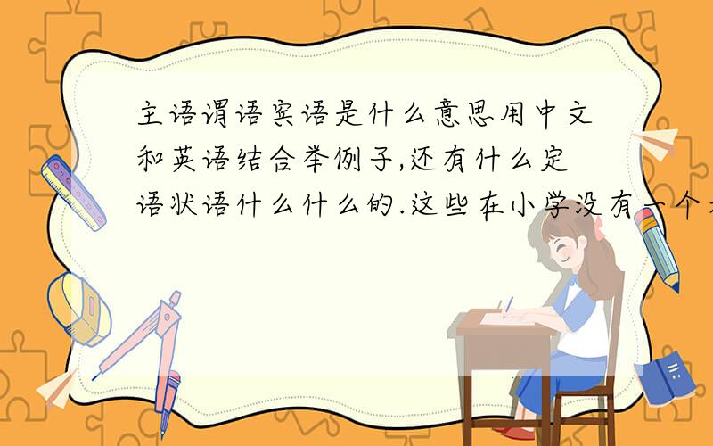 主语谓语宾语是什么意思用中文和英语结合举例子,还有什么定语状语什么什么的.这些在小学没有一个老师说过,到了6年级开始到现在,那些英语的老师老喷什么主语什么什么什么.根本听不懂,