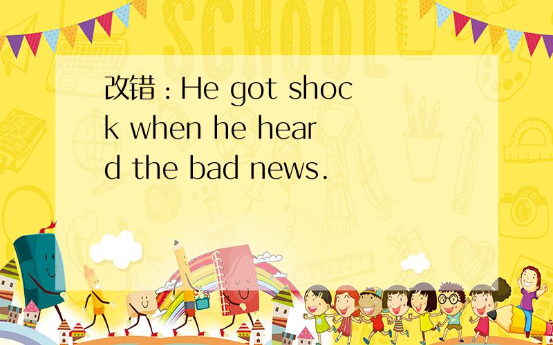 改错：He got shock when he heard the bad news.