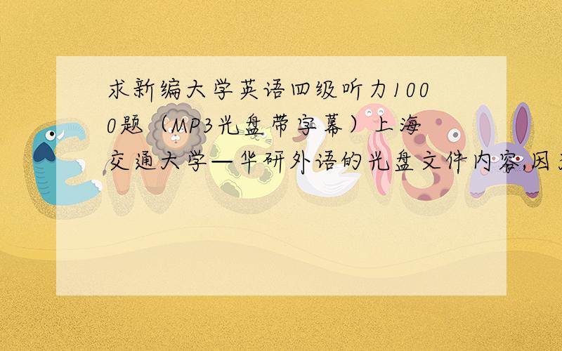 求新编大学英语四级听力1000题（MP3光盘带字幕）上海交通大学—华研外语的光盘文件内容,因为光盘坏了
