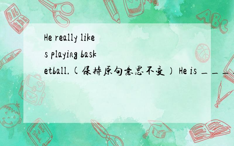 He really likes playing basketball.(保持原句意思不变） He is ____ _____ playing basketball.