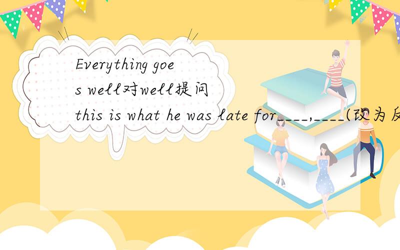 Everything goes well对well提问 this is what he was late for____,____(改为反疑问句）