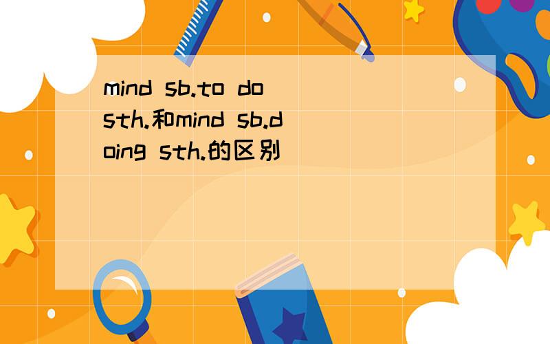 mind sb.to do sth.和mind sb.doing sth.的区别