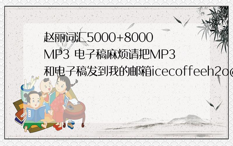 赵丽词汇5000+8000 MP3 电子稿麻烦请把MP3和电子稿发到我的邮箱icecoffeeh2o@sina.com谢谢