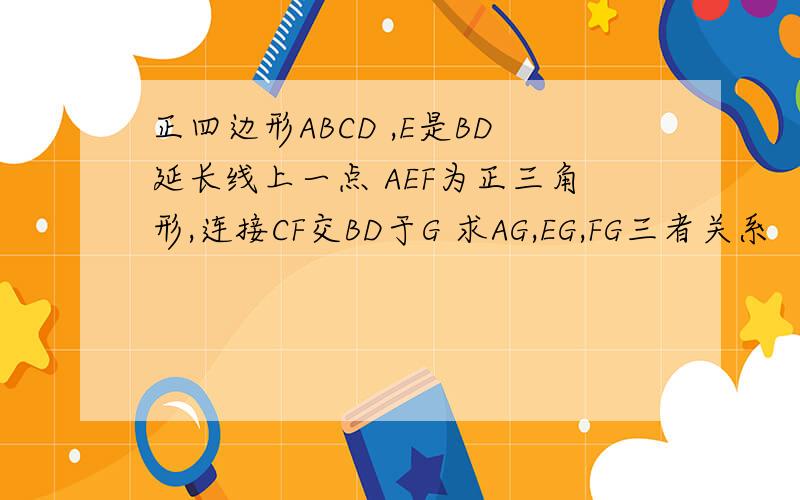 正四边形ABCD ,E是BD延长线上一点 AEF为正三角形,连接CF交BD于G 求AG,EG,FG三者关系