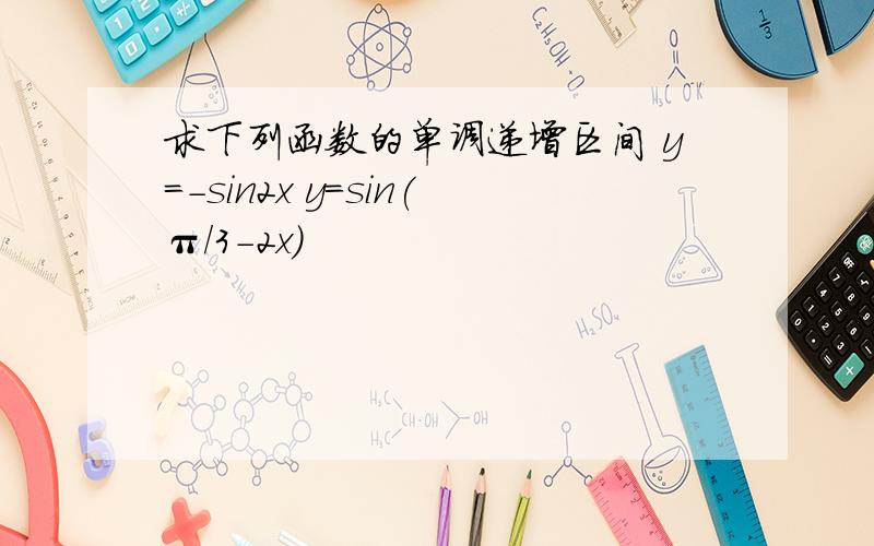 求下列函数的单调递增区间 y=-sin2x y=sin(π/3-2x）