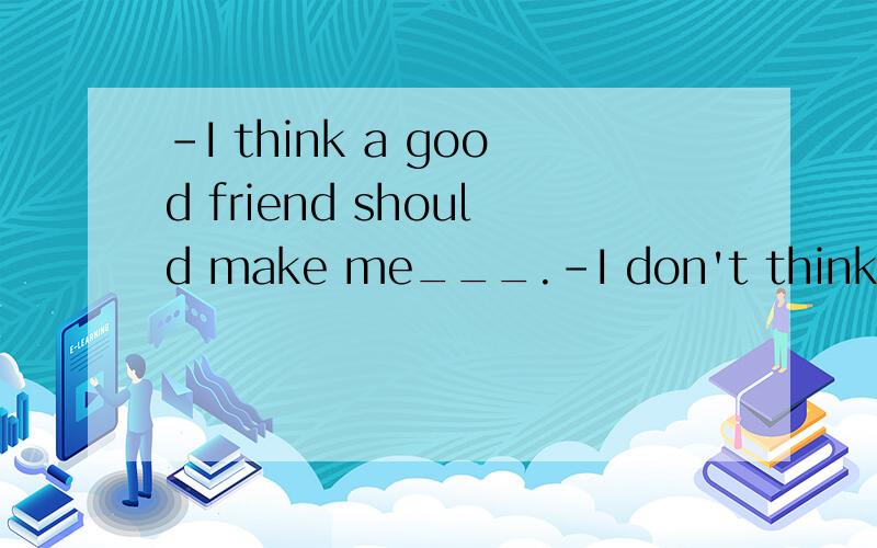 -I think a good friend should make me___.-I don't think so.A.laugh B.to laugh C.laughing D.laughs选什么啊