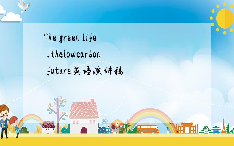 The green life ,thelowcarbon future英语演讲稿