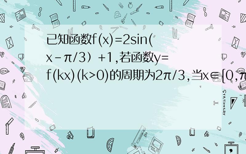 已知函数f(x)=2sin(x-π/3）+1,若函数y=f(kx)(k>0)的周期为2π/3,当x∈[0,π/3]时,方程f（kx）=m恰有两个不同的解,求实数m的取值范围?