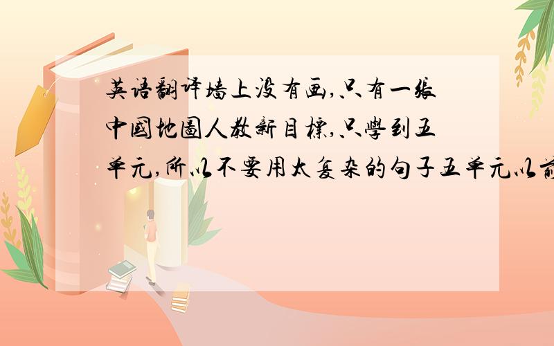 英语翻译墙上没有画,只有一张中国地图人教新目标,只学到五单元,所以不要用太复杂的句子五单元以前（包括五单元）的词都能用汉译英