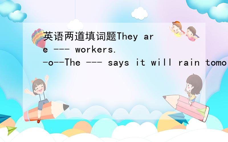 英语两道填词题They are --- workers.-o--The --- says it will rain tomorrow.----o
