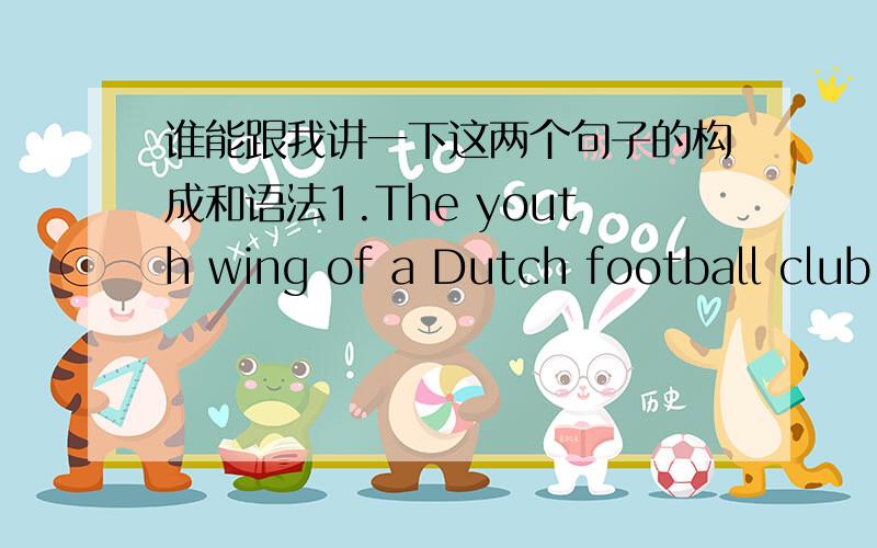 谁能跟我讲一下这两个句子的构成和语法1.The youth wing of a Dutch football club has taken its remit to provide for younger players by scouting for an 18-mouth-old baby.2.Soccer Contract for Baerke van der Meij ,1 year old