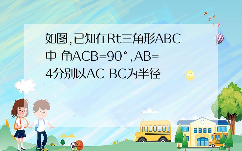 如图,已知在Rt三角形ABC中 角ACB=90°,AB=4分别以AC BC为半径