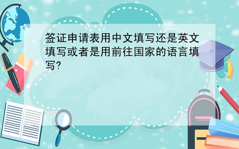 签证申请表用中文填写还是英文填写或者是用前往国家的语言填写?