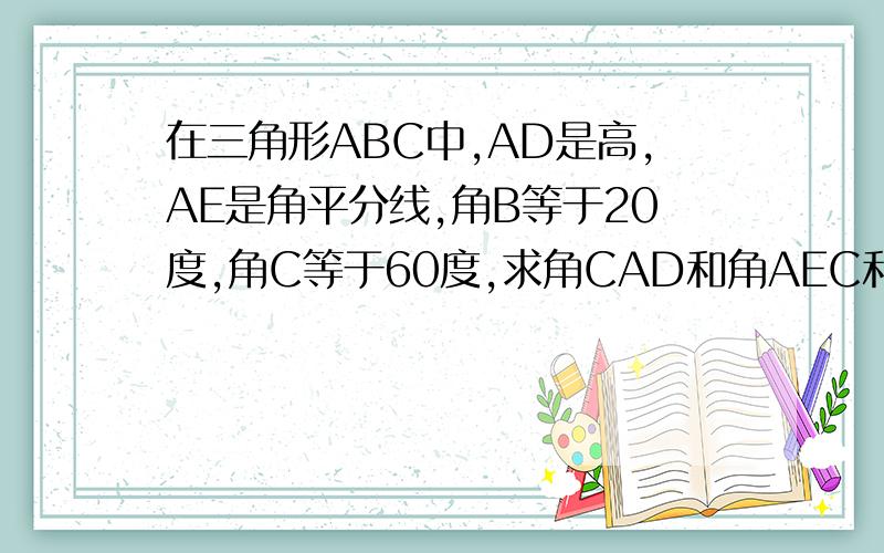 在三角形ABC中,AD是高,AE是角平分线,角B等于20度,角C等于60度,求角CAD和角AEC和角EAD的度数.