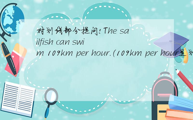 对划线部分提问!The sailfish can swim 109km per hour.（109km per hour是划线部分）