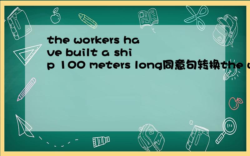 the workers have built a ship 100 meters long同意句转换the workers have built a ship 100 meters 后面两个空