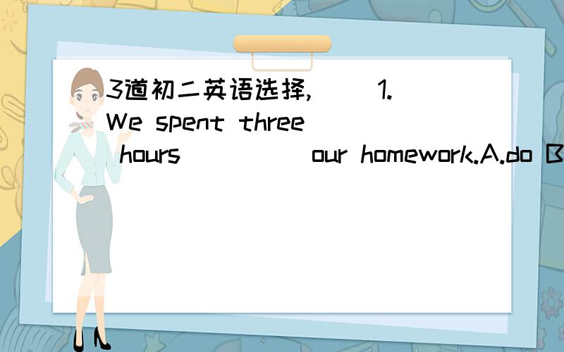 3道初二英语选择,( )1.We spent three hours ____ our homework.A.do B.in doing C.to do D.on doing( )2.The boy was born _____ the 3rd of July,1989.A.in B.on C,at D.by( )3.We didn't go out to play _____ the bad weather.A.because B.because of C.met