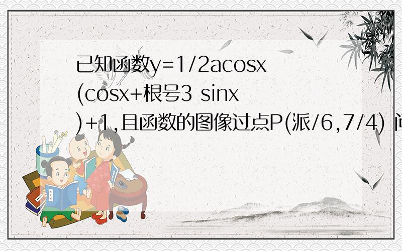 已知函数y=1/2acosx(cosx+根号3 sinx)+1,且函数的图像过点P(派/6,7/4) 问：当Y取最大值时,求自变量x的集