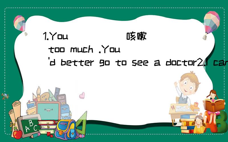 1.You ____(咳嗽) too much .You 'd better go to see a doctor2.I can't ___(move) my neck now3.You look tired these days,Mandy.You ___ learn to relax yourself A.should B.have to C.can D.will