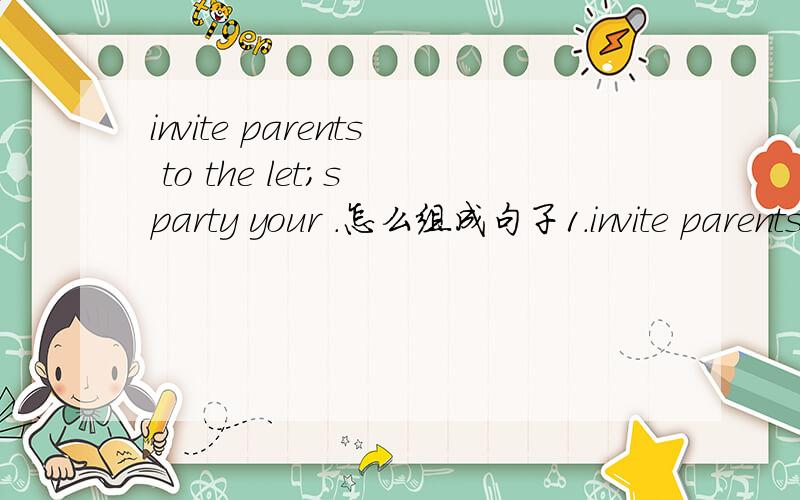 invite parents to the let;s party your .怎么组成句子1.invite parents to the let;s party your .2.am football play going to I next Sunday .3.broyher thinner me your is than .4.can the get how to i office post 5.is time to school it to go .