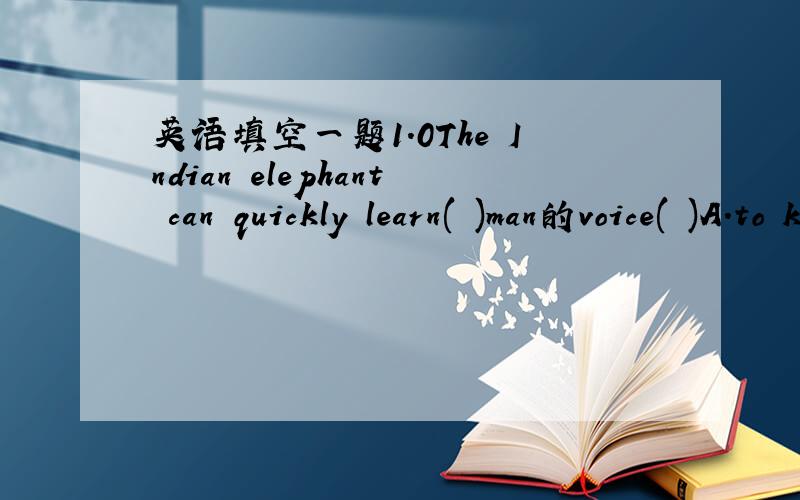 英语填空一题1.0The Indian elephant can quickly learn( )man的voice( )A.to know B.know C.learn D.to learn