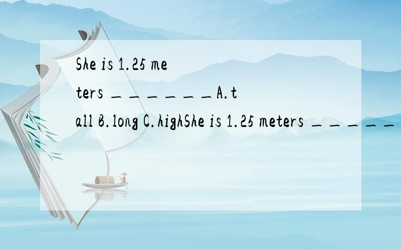 She is 1.25 meters ______A.tall B.long C.highShe is 1.25 meters ______A.tall B.long C.high D.big