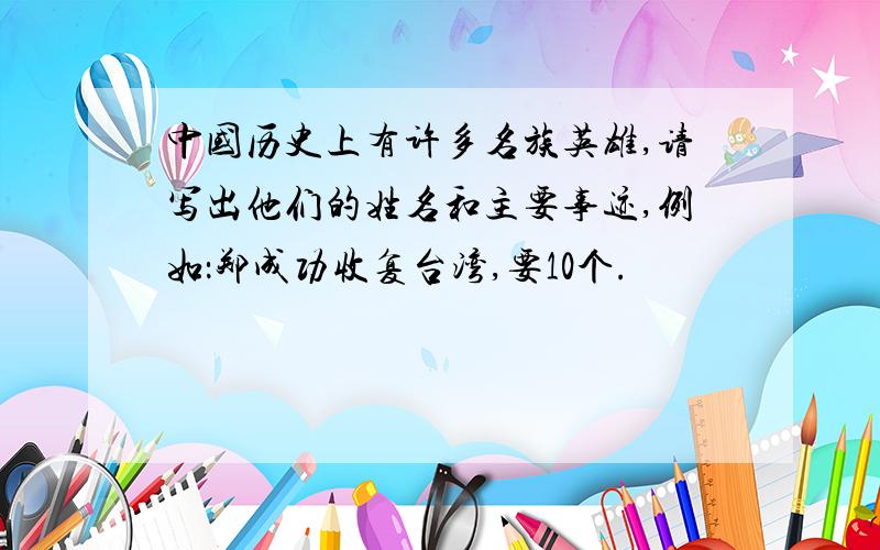 中国历史上有许多名族英雄,请写出他们的姓名和主要事迹,例如：郑成功收复台湾,要10个.