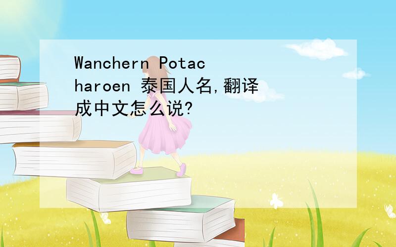 Wanchern Potacharoen 泰国人名,翻译成中文怎么说?