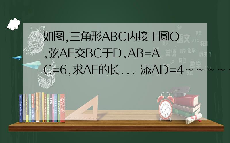 如图,三角形ABC内接于圆O,弦AE交BC于D,AB=AC=6,求AE的长... 添AD=4~~~~~~~~~~~~~~~~~~~~~~~~~~~~~~~~~~~~~~~~~~~~~~~~~~~~~~~~~