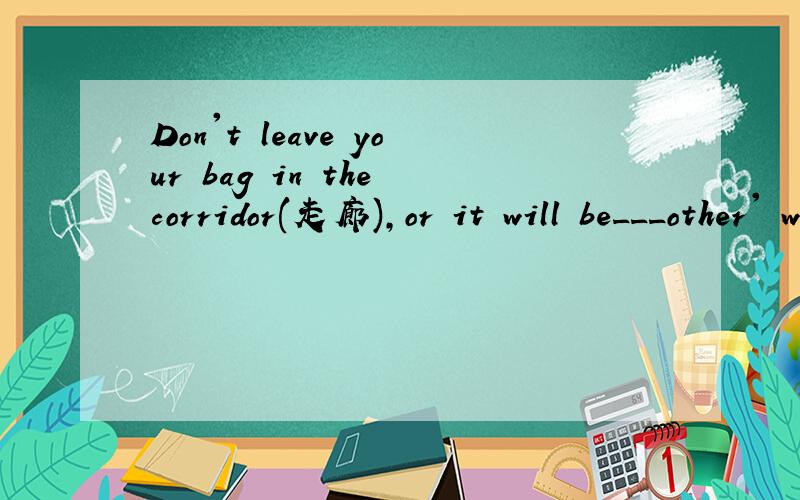 Don't leave your bag in the corridor(走廊),or it will be___other' way.空处填适当的介词或副词